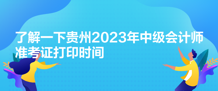 了解一下贵州2023年中级会计师准考证打印时间