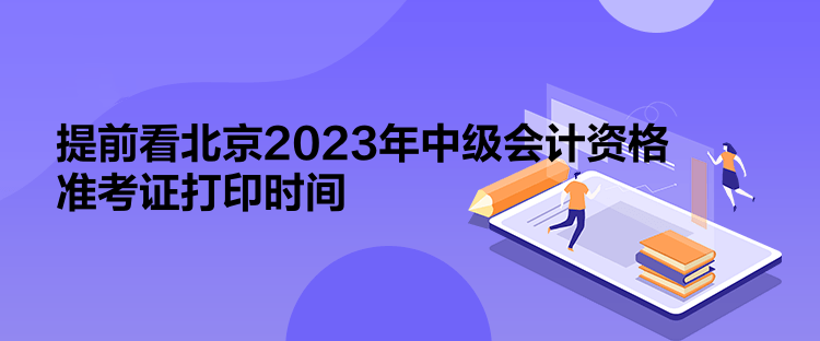 提前看北京2023年中级会计资格准考证打印时间