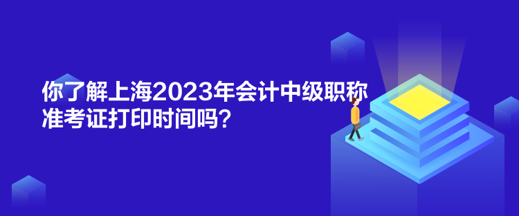 你了解上海2023年会计中级职称准考证打印时间吗？