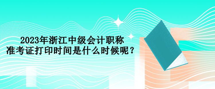 2023年浙江中级会计职称准考证打印时间是什么时候呢？