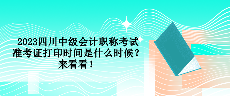 2023四川中级会计职称考试准考证打印时间是什么时候？来看看！