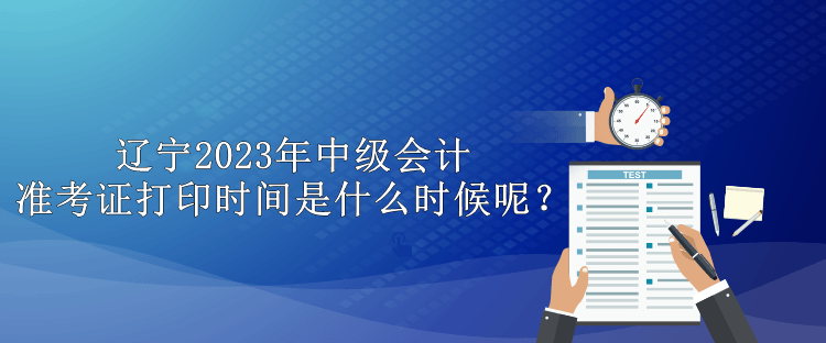 辽宁2023年中级会计准考证打印时间是什么时候呢？