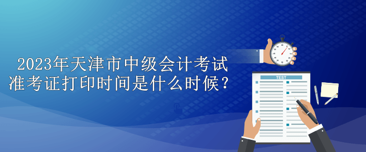 2023年天津市中级会计考试准考证打印时间是什么时候？