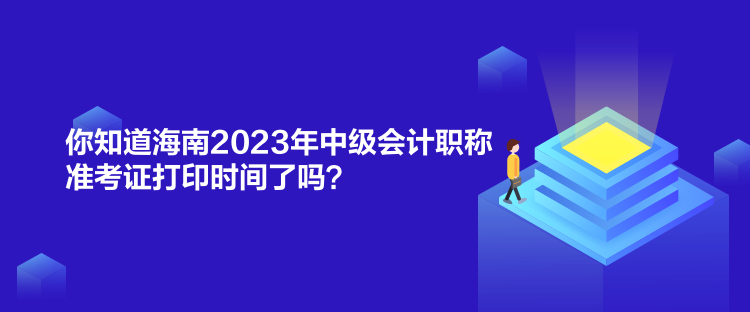 你知道海南2023年中级会计职称准考证打印时间了吗？