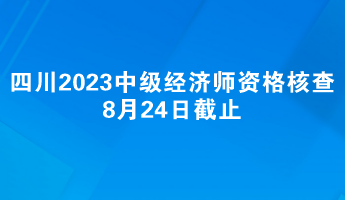 四川2023中级经济师报名资格核查8月24日截止