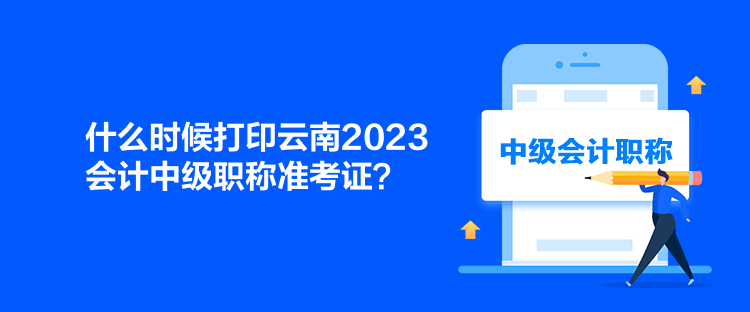 什么时候打印云南2023会计中级职称准考证？