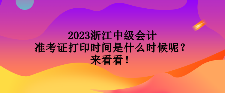2023浙江中级会计准考证打印时间是什么时候呢？来看看！