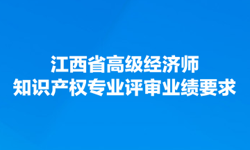 江西省高级经济师知识产权专业评审业绩要求