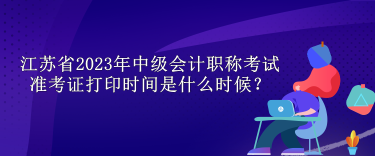 江苏省2023年中级会计职称考试准考证打印时间是什么时候？