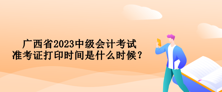 广西省2023中级会计考试准考证打印时间是什么时候？