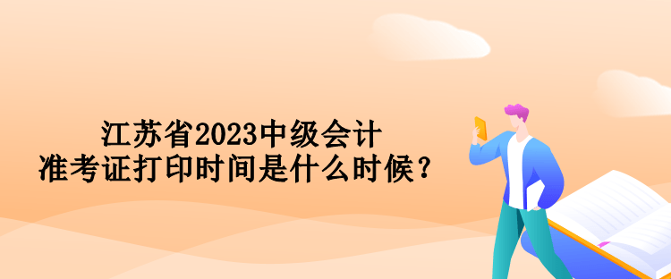 江苏省2023中级会计准考证打印时间是什么时候？