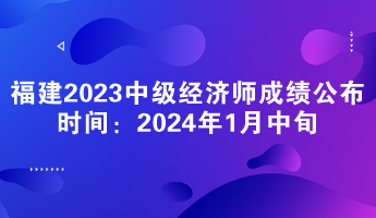 福建2023年中级经济师成绩公布时间：2024年1月中旬