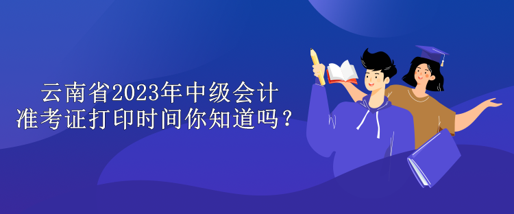 云南省2023年中级会计准考证打印时间你知道吗？