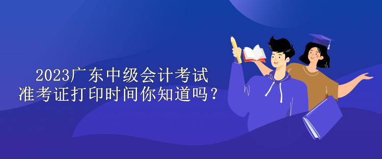 2023广东中级会计考试准考证打印时间你知道吗？