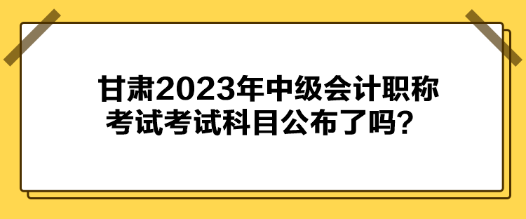 甘肃2023年中级会计职称考试考试科目公布了吗？