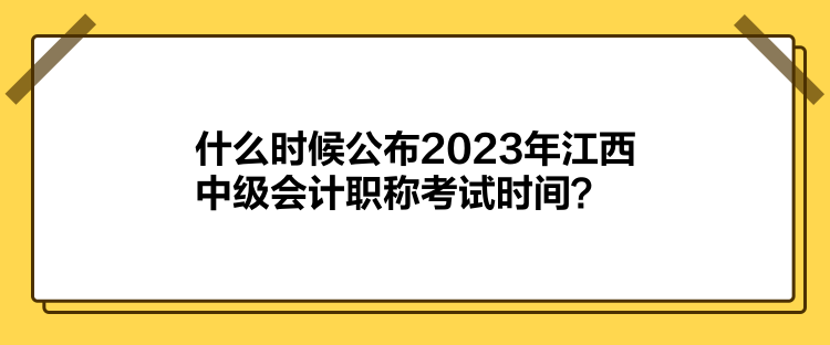 什么时候公布2023年江西中级会计职称考试时间？