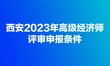 西安2023年高级经济师评审申报条件