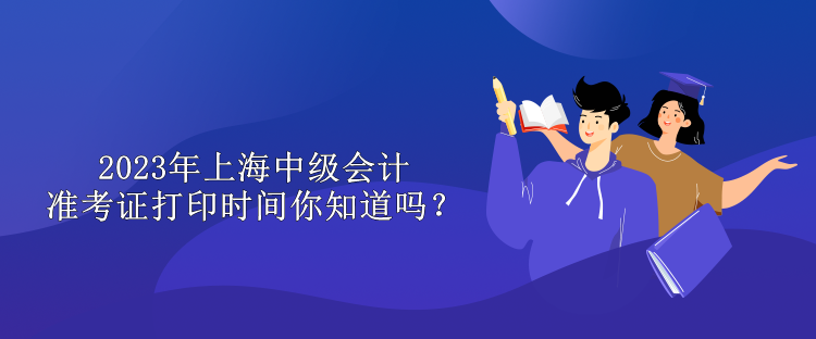 2023年上海中级会计准考证打印时间你知道吗？