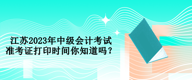 江苏2023年中级会计考试准考证打印时间你知道吗？