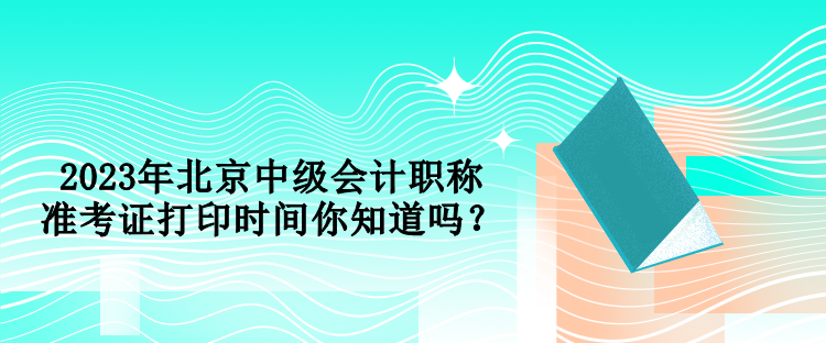2023年北京中级会计职称准考证打印时间你知道吗？
