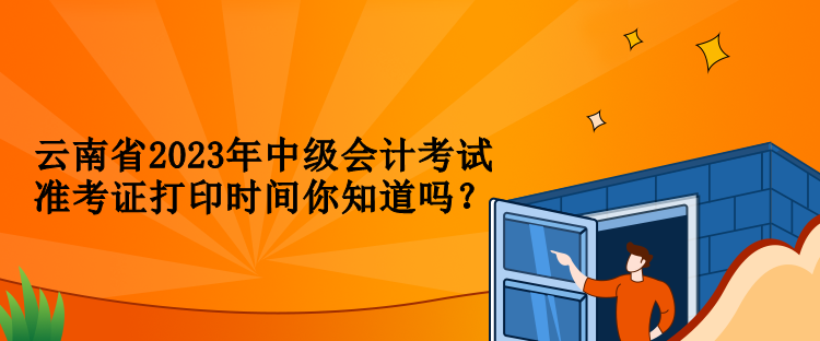 云南省2023年中级会计考试准考证打印时间你知道吗？