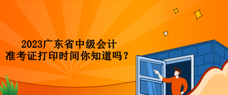 2023广东省中级会计准考证打印时间你知道吗？