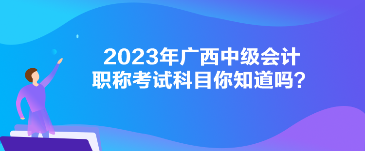 2023年广西中级会计职称考试科目你知道吗？