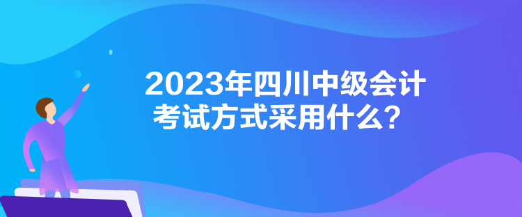 2023年四川中级会计考试方式采用什么？