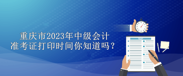 重庆市2023年中级会计准考证打印时间你知道吗？
