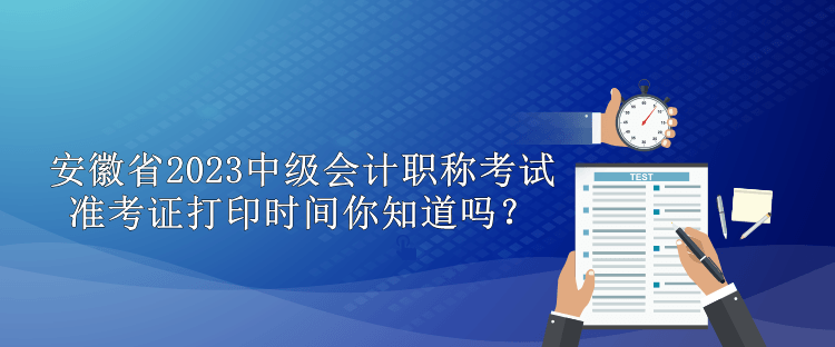 安徽省2023中级会计职称准考证打印时间你知道吗？