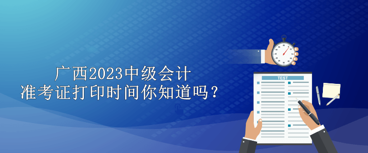 广西2023中级会计准考证打印时间你知道吗？