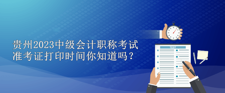 贵州2023中级会计职称考试准考证打印时间你知道吗？