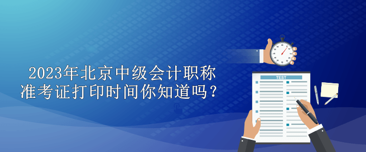 2023年北京中级会计职称准考证打印时间你知道吗？