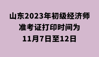 山东2023年初级经济师准考证打印时间为11月7日至12日