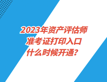 2023年资产评估师准考证打印入口什么时候开通？