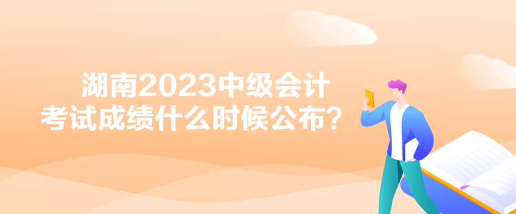 湖南2023中级会计考试成绩什么时候公布？