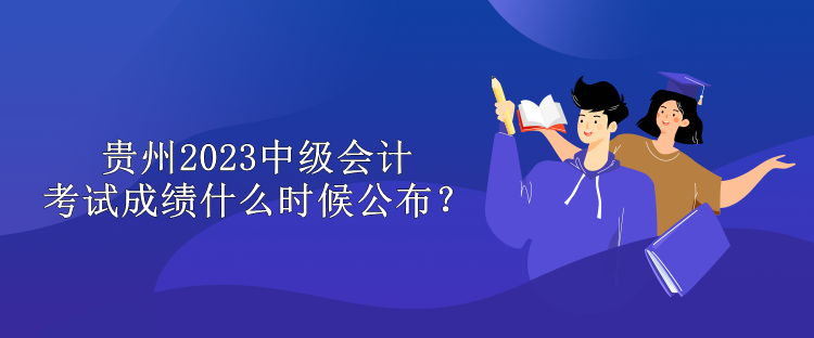 贵州2023中级会计考试成绩什么时候公布？