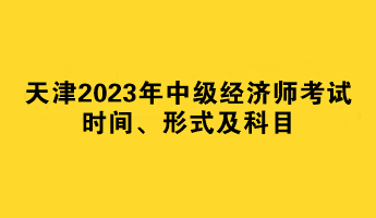 天津2023年中级经济师考试时间、形式及科目
