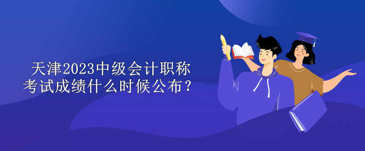 天津2023中级会计职称考试成绩什么时候公布？