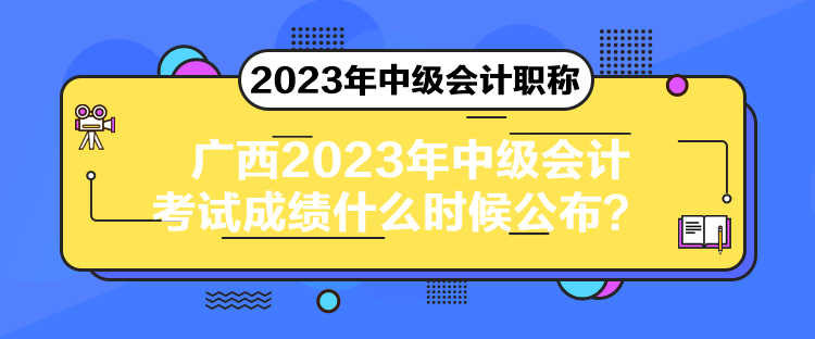 广西2023年中级会计考试成绩什么时候公布？