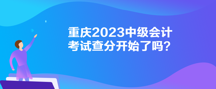 重庆2023中级会计考试查分开始了吗？
