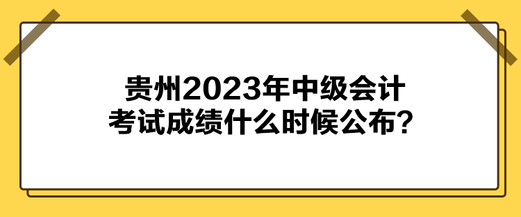 贵州2023年中级会计考试成绩什么时候公布？
