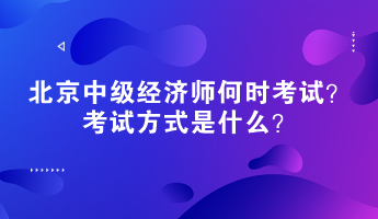 2023年北京中级经济师何时考试？考试方式是什么？