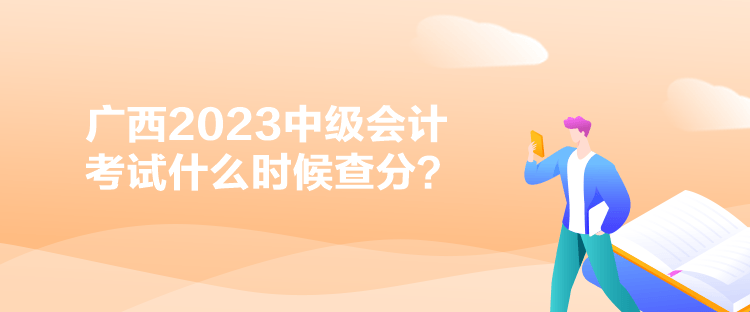 广西2023中级会计考试什么时候查分？