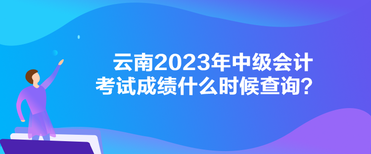 云南2023年中级会计考试成绩什么时候查询？