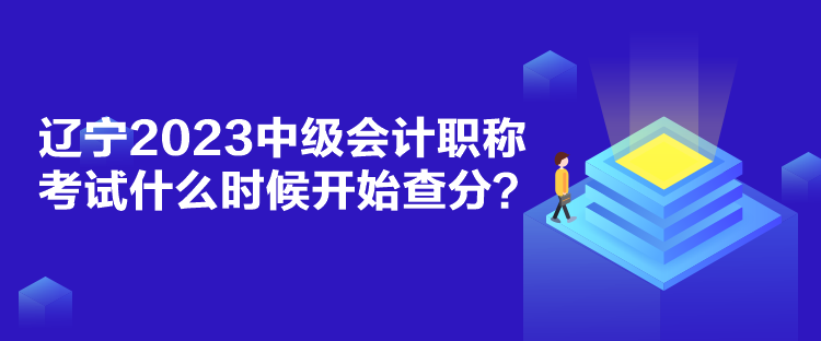 辽宁2023中级会计职称考试什么时候开始查分？