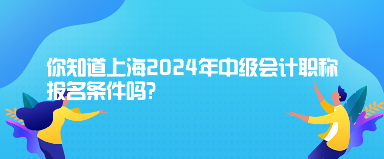 你知道上海2024年中级会计职称报名条件吗？