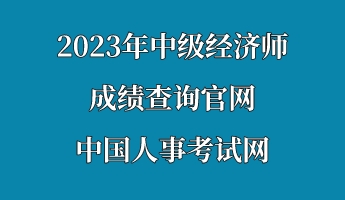 2023年中级经济师成绩查询官网—中国人事考试网