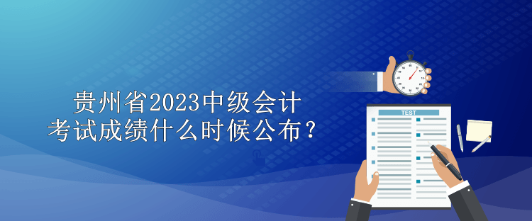 贵州省2023中级会计考试成绩什么时候公布？