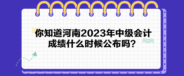 你知道河南2023年中级会计成绩什么时候公布吗？